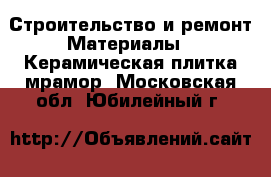 Строительство и ремонт Материалы - Керамическая плитка,мрамор. Московская обл.,Юбилейный г.